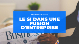 Comment gérer votre système d’information SI dans une fusion d’entreprise